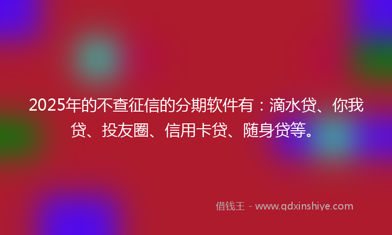 2025年的不查征信的分期软件有：滴水贷、你我贷、投友圈、信用卡贷、随身贷等。