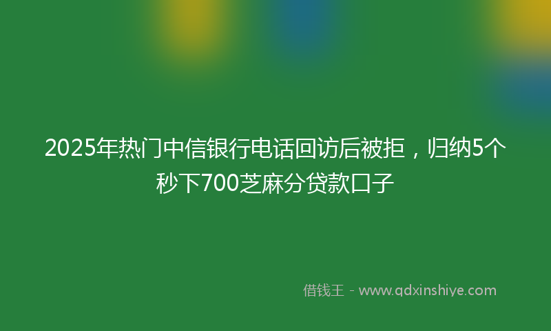 2025年热门中信银行电话回访后被拒，归纳5个秒下700芝麻分贷款口子