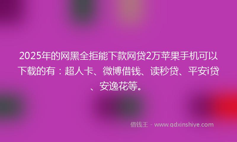 2025年的网黑全拒能下款网贷2万苹果手机可以下载的有：超人卡、微博借钱、读秒贷、平安i贷、安逸花等。