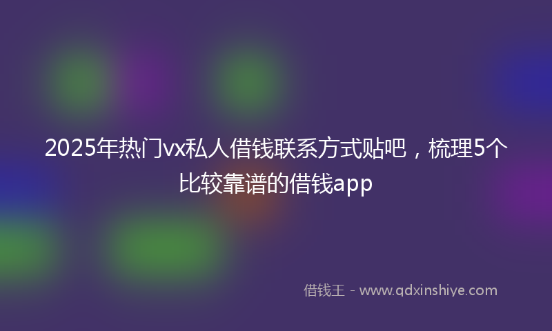 2025年热门vx私人借钱联系方式贴吧，梳理5个比较靠谱的借钱app