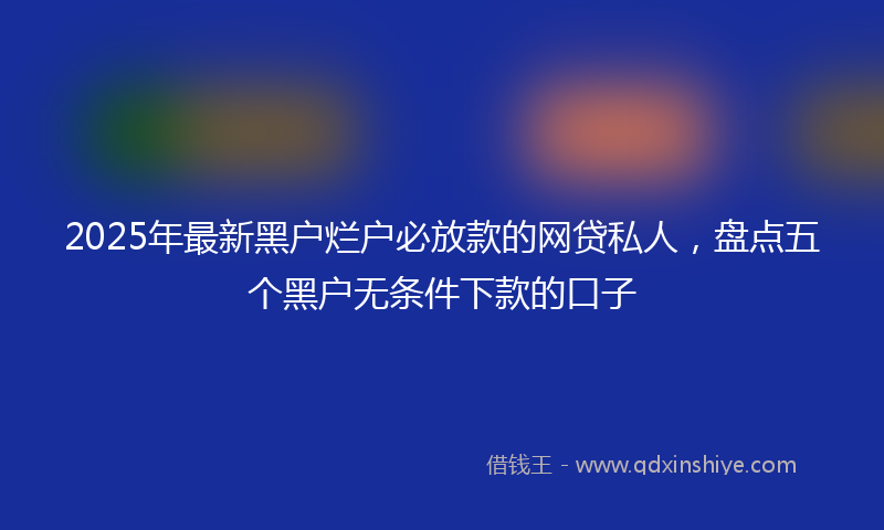 2025年最新黑户烂户必放款的网贷私人，盘点五个黑户无条件下款的口子