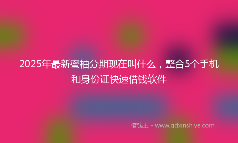 2025年最新蜜柚分期现在叫什么，整合5个手机和身份证快速借钱软件