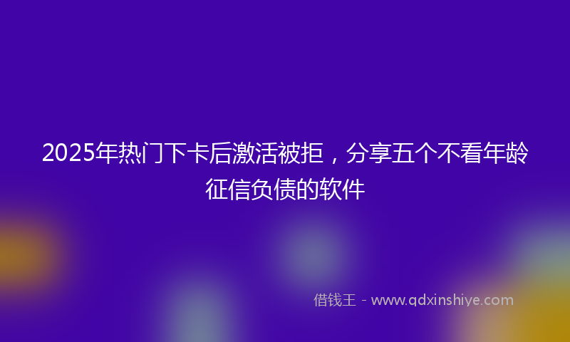 2025年热门下卡后激活被拒，分享五个不看年龄征信负债的软件