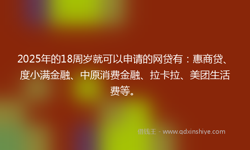 2025年的18周岁就可以申请的网贷有：惠商贷、度小满金融、中原消费金融、拉卡拉、美团生活费等。