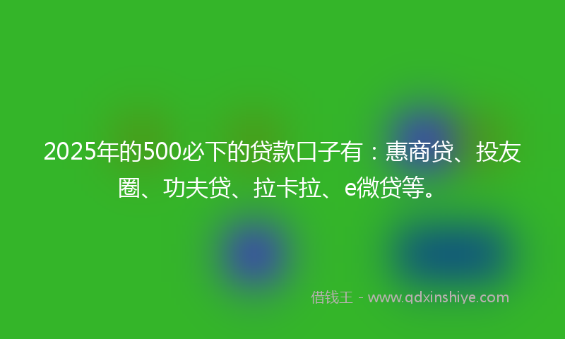 2025年的500必下的贷款口子有：惠商贷、投友圈、功夫贷、拉卡拉、e微贷等。