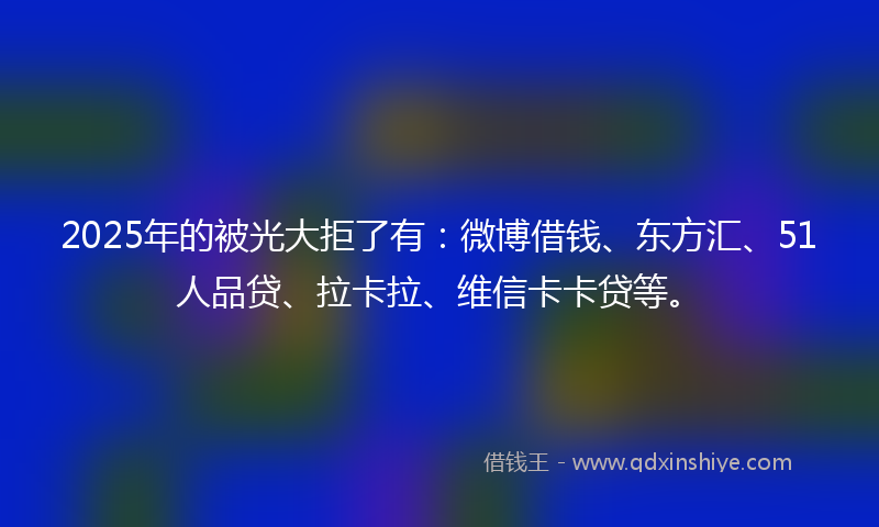 2025年的被光大拒了有：微博借钱、东方汇、51人品贷、拉卡拉、维信卡卡贷等。