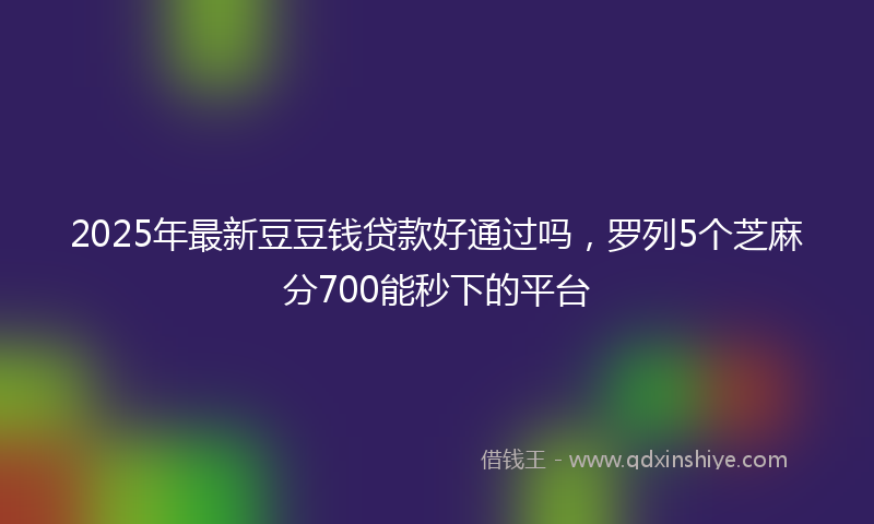 2025年最新豆豆钱贷款好通过吗，罗列5个芝麻分700能秒下的平台