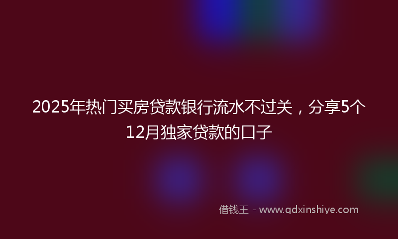 2025年热门买房贷款银行流水不过关，分享5个12月独家贷款的口子