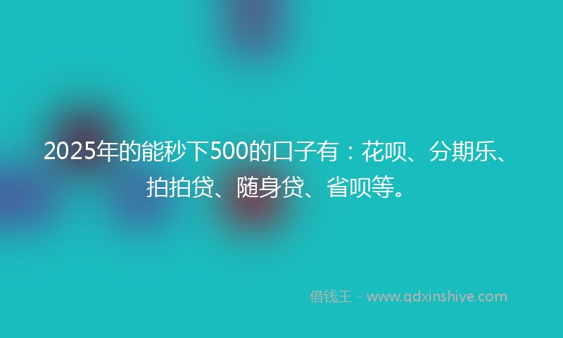 2025年的能秒下500的口子有：花呗、分期乐、拍拍贷、随身贷、省呗等。