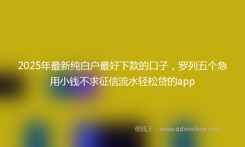 2025年最新纯白户最好下款的口子，罗列五个急用小钱不求征信流水轻松贷的app