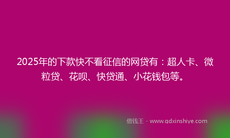 2025年的下款快不看征信的网贷有：超人卡、微粒贷、花呗、快贷通、小花钱包等。