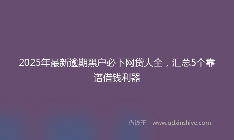 2025年最新逾期黑户必下网贷大全，汇总5个靠谱借钱利器