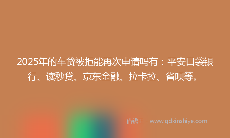 2025年的车贷被拒能再次申请吗有:平安口袋银行、读秒贷、京东金融、拉卡拉、省呗等。