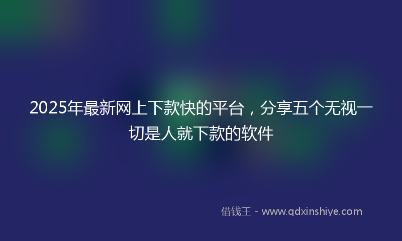 2025年最新网上下款快的平台，分享五个无视一切是人就下款的软件