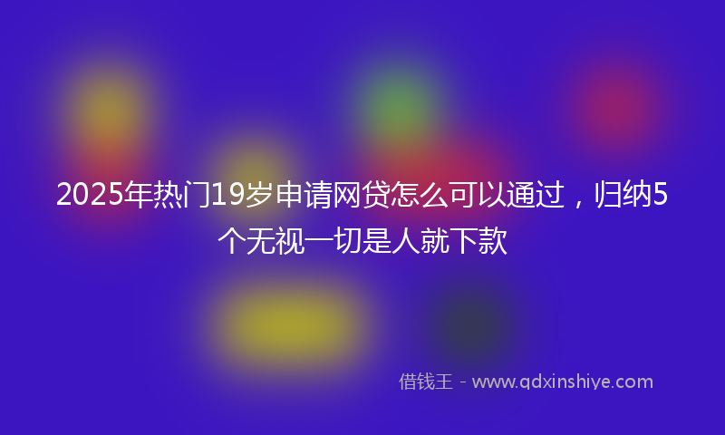 2025年热门19岁申请网贷怎么可以通过，归纳5个无视一切是人就下款