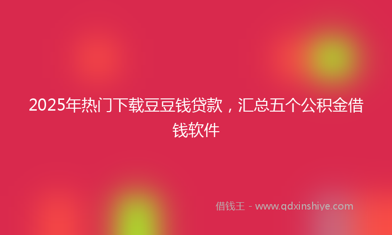 2025年热门下载豆豆钱贷款，汇总五个公积金借钱软件