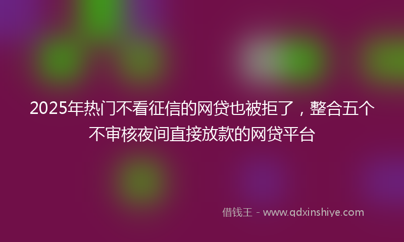 2025年热门不看征信的网贷也被拒了，整合五个不审核夜间直接放款的网贷平台