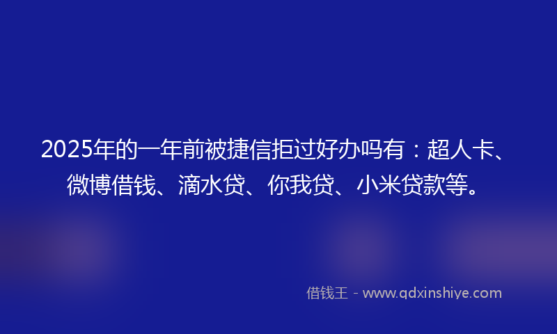 2025年的一年前被捷信拒过好办吗有：超人卡、微博借钱、滴水贷、你我贷、小米贷款等。