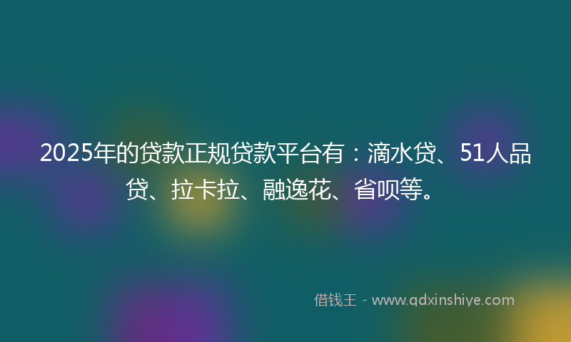 2025年的贷款正规贷款平台有：滴水贷、51人品贷、拉卡拉、融逸花、省呗等。