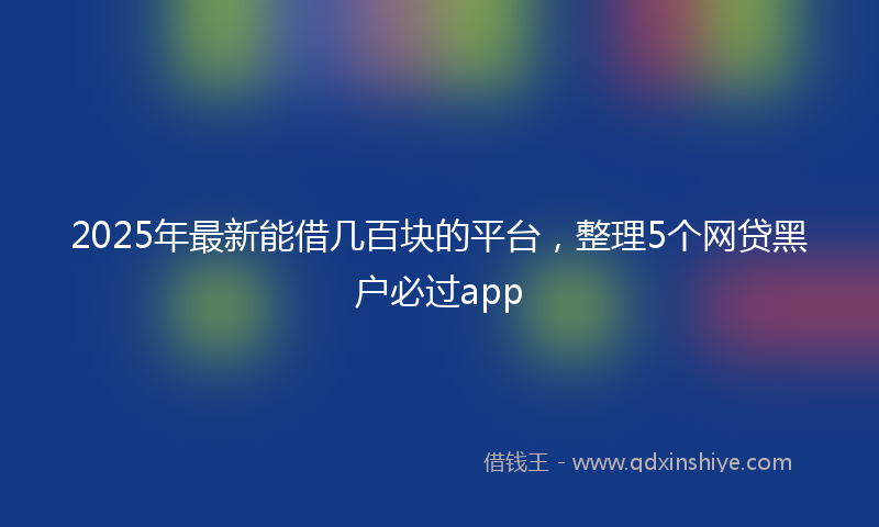 2025年最新能借几百块的平台，整理5个网贷黑户必过app