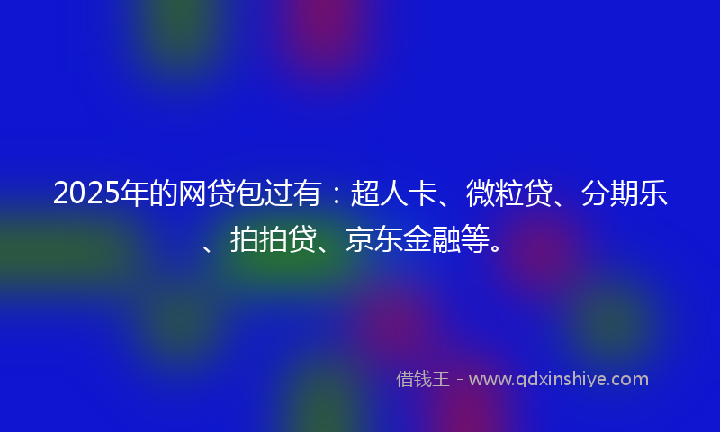 2025年的网贷包过有：超人卡、微粒贷、分期乐、拍拍贷、京东金融等。