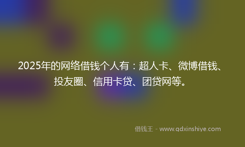 2025年的网络借钱个人有：超人卡、微博借钱、投友圈、信用卡贷、团贷网等。