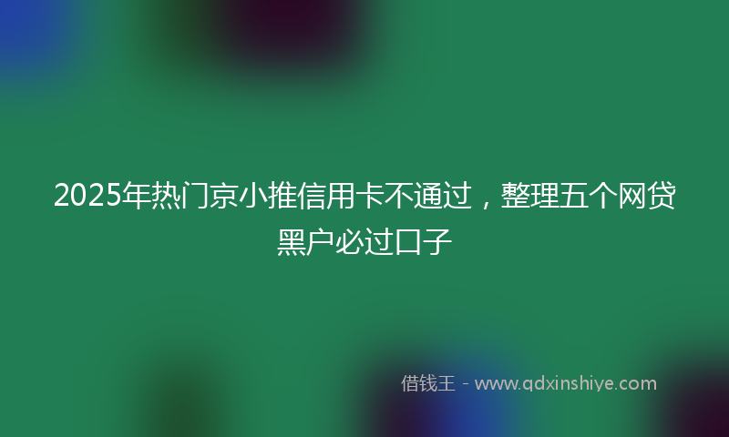 2025年热门京小推信用卡不通过，整理五个网贷黑户必过口子