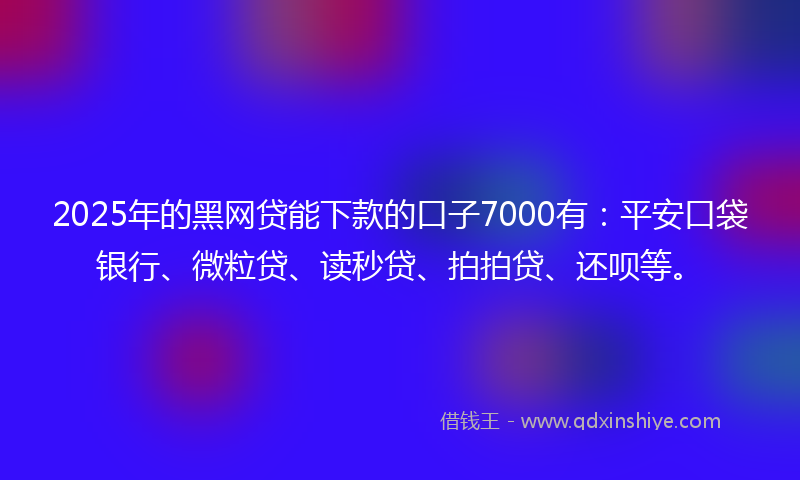 2025年的黑网贷能下款的口子7000有：平安口袋银行、微粒贷、读秒贷、拍拍贷、还呗等。