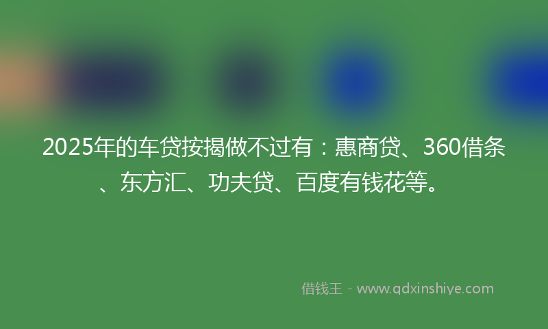 2025年的车贷按揭做不过有：惠商贷、360借条、东方汇、功夫贷、百度有钱花等。