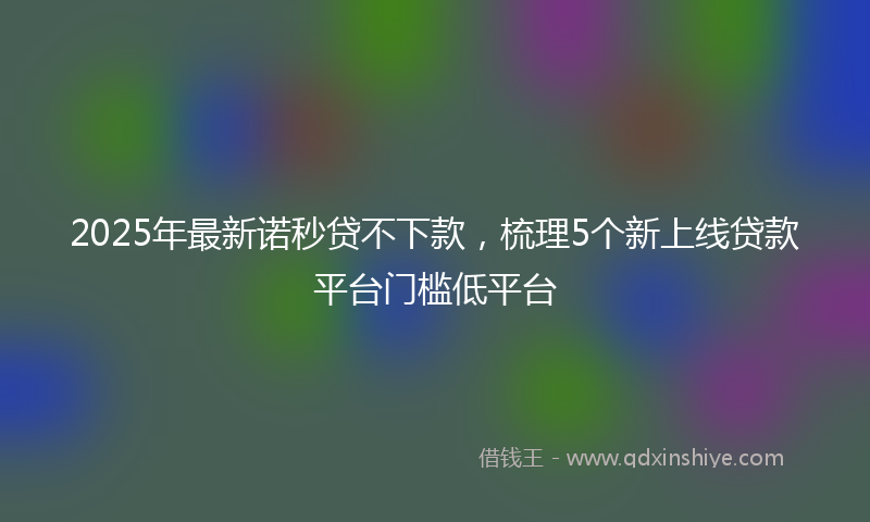 2025年最新诺秒贷不下款，梳理5个新上线贷款平台门槛低平台
