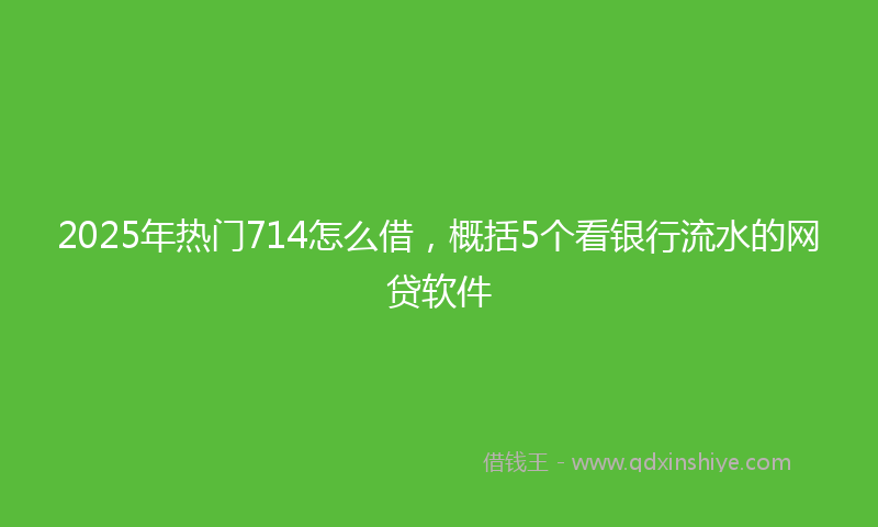 2025年热门714怎么借，概括5个看银行流水的网贷软件