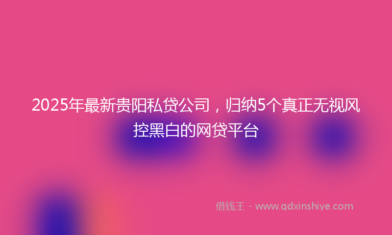 2025年最新贵阳私贷公司，归纳5个真正无视风控黑白的网贷平台