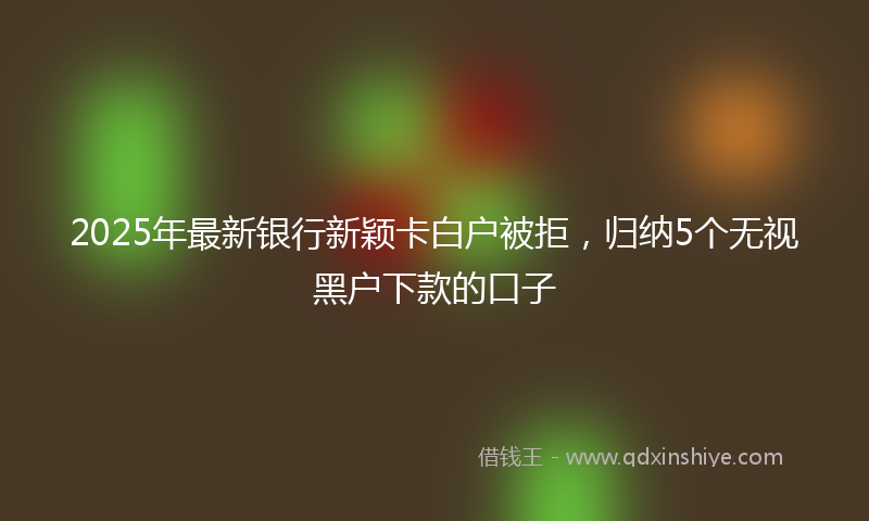 2025年最新银行新颖卡白户被拒，归纳5个无视黑户下款的口子