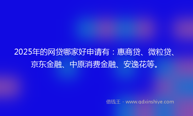 2025年的网贷哪家好申请有：惠商贷、微粒贷、京东金融、中原消费金融、安逸花等。