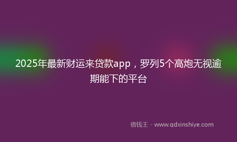 2025年最新财运来贷款app，罗列5个高炮无视逾期能下的平台