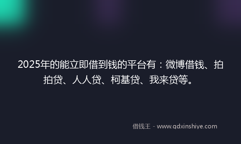 2025年的能立即借到钱的平台有：微博借钱、拍拍贷、人人贷、柯基贷、我来贷等。