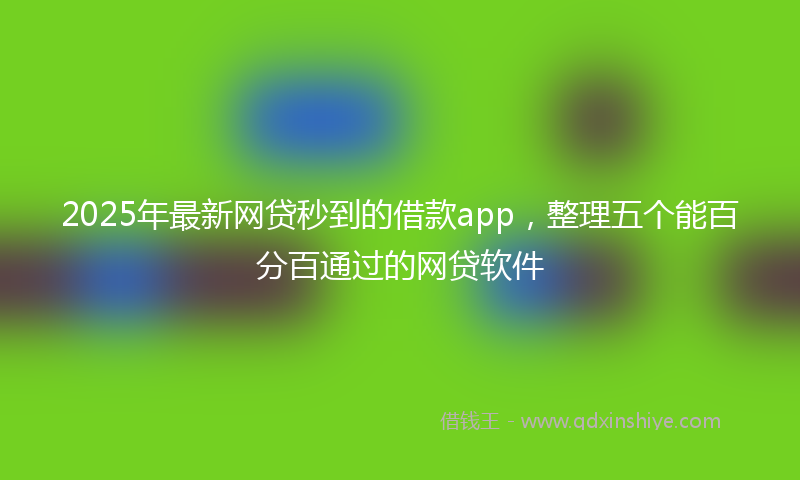 2025年最新网贷秒到的借款app，整理五个能百分百通过的网贷软件