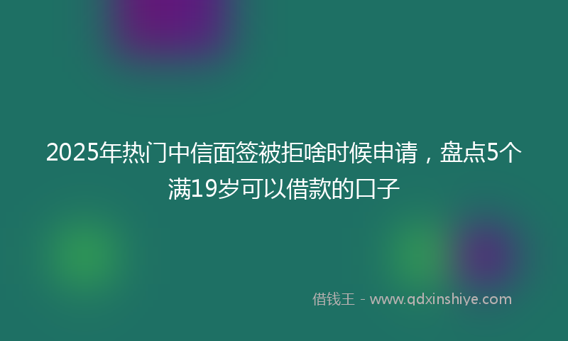 2025年热门中信面签被拒啥时候申请，盘点5个满19岁可以借款的口子