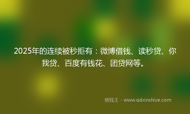 2025年的连续被秒拒有：微博借钱、读秒贷、你我贷、百度有钱花、团贷网等。