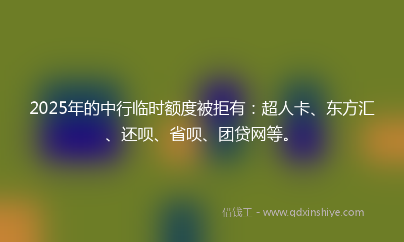 2025年的中行临时额度被拒有：超人卡、东方汇、还呗、省呗、团贷网等。