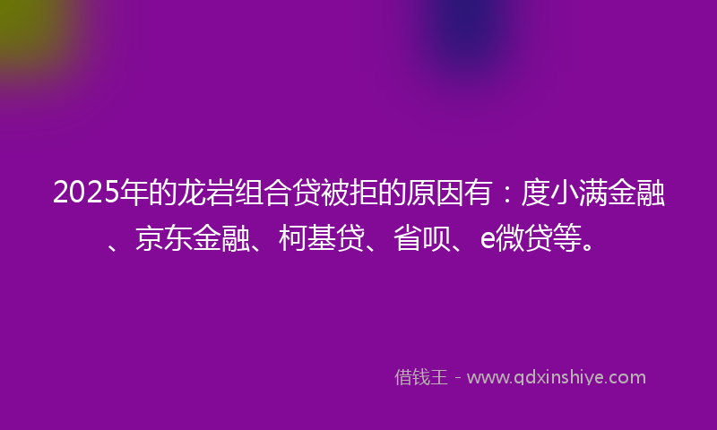 2025年的龙岩组合贷被拒的原因有：度小满金融、京东金融、柯基贷、省呗、e微贷等。