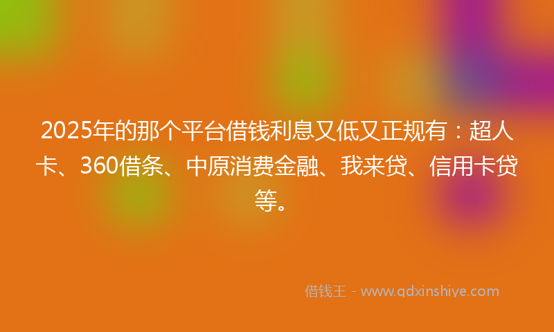 2025年的那个平台借钱利息又低又正规有：超人卡、360借条、中原消费金融、我来贷、信用卡贷等。