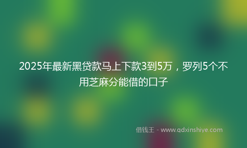 2025年最新黑贷款马上下款3到5万，罗列5个不用芝麻分能借的口子