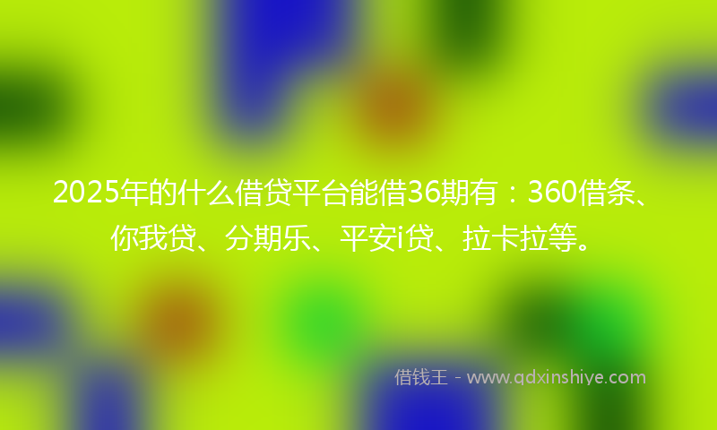2025年的什么借贷平台能借36期有：360借条、你我贷、分期乐、平安i贷、拉卡拉等。