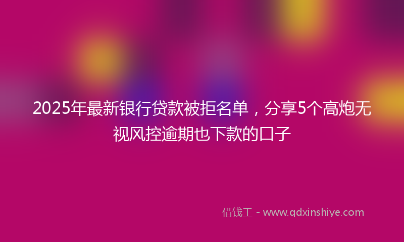 2025年最新银行贷款被拒名单，分享5个高炮无视风控逾期也下款的口子
