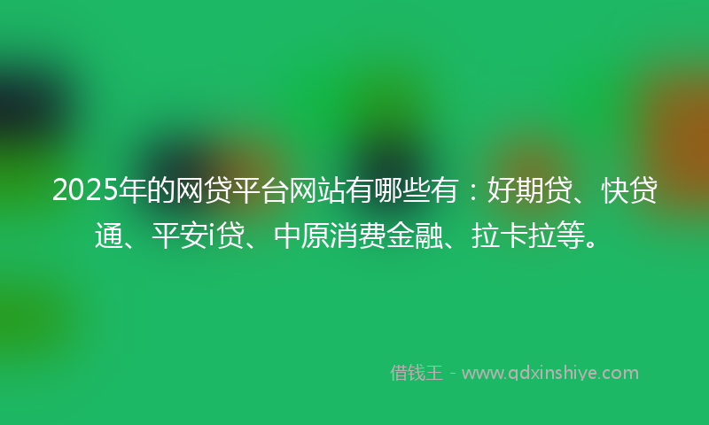 2025年的网贷平台网站有哪些有：好期贷、快贷通、平安i贷、中原消费金融、拉卡拉等。