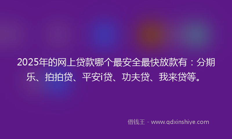 2025年的网上贷款哪个最安全最快放款有：分期乐、拍拍贷、平安i贷、功夫贷、我来贷等。