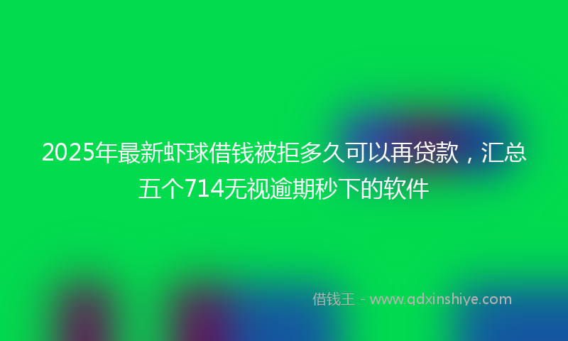 2025年最新虾球借钱被拒多久可以再贷款，汇总五个714无视逾期秒下的软件