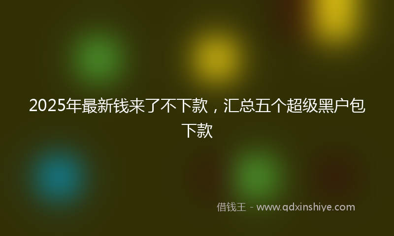 2025年最新钱来了不下款，汇总五个超级黑户包下款