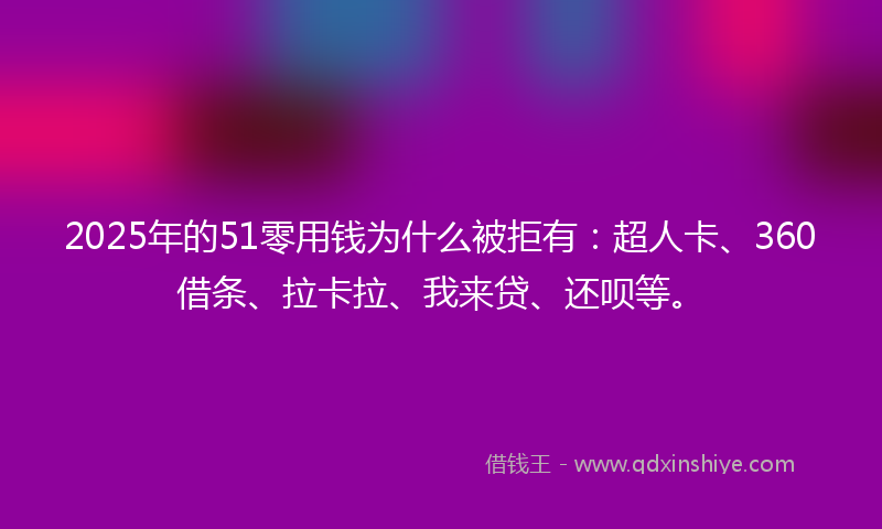 2025年的51零用钱为什么被拒有：超人卡、360借条、拉卡拉、我来贷、还呗等。